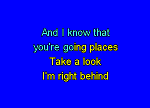 And I know that
you're going places

Take a look
I'm right behind