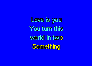 Love is you
You turn this

world in two
Something