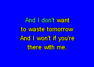 And I don't want
to waste tomorrow

And I won't if you're
there with me.