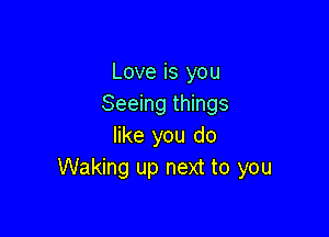 Love is you
Seeing things

like you do
Waking up next to you