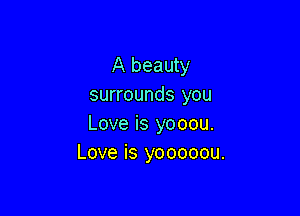 A beauty
surrounds you

Love is yooou.
Love is yooooou.