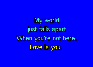 My world
just falls apart

When you're not here.
Love is you.