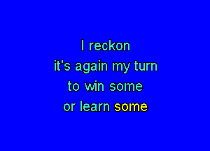 lreckon
it's again my turn

to win some
or learn some