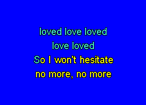 loved love loved
love loved

So I won't hesitate
no more, no more