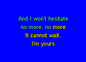 And I won't hesitate
no more, no more

It cannot wait,
I'm yours