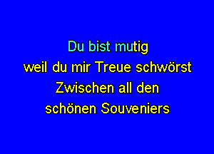 Du bist mutig
weil du mir Treue schwb'rst

Zwischen all den
schdnen Souveniers