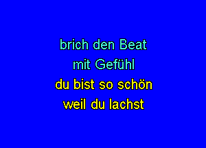 brich den Beat
mit Gerhl

du bist so schdn
weil du lachst