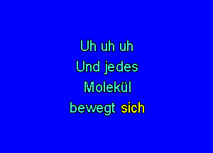 Uh uh uh
Undjedes

MolekUl
bewegt sich