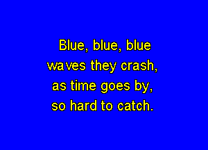 Blue, blue, blue
waves they crash,

as time goes by,
so hard to catch.