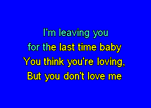 I'm leaving you
for the last time baby

You think you're loving,
But you don't love me