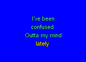 I've been
confused

Outta my mind
lately
