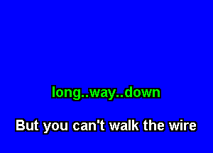 long..way..down

But you can't walk the wire