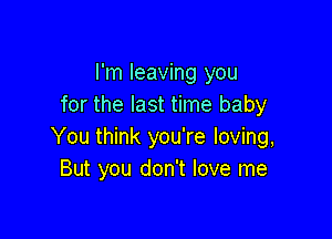 I'm leaving you
for the last time baby

You think you're loving,
But you don't love me
