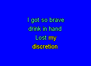 I got so brave
drink in hand

Lost my
discretion