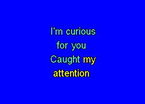I'm curious
for you

Caught my
attention