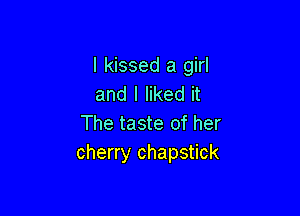 I kissed a girl
and I liked it

The taste of her
cherry chapstick