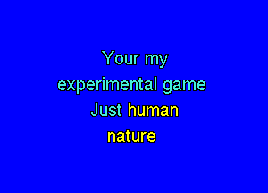 Your my
experimental game

Just human
nature