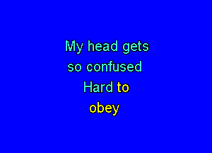 My head gets
so confused

Hard to
obey