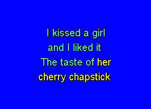 I kissed a girl
and I liked it

The taste of her
cherry chapstick