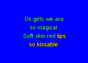 Us girls we are
so magical

Soft skin red lips
so kissable
