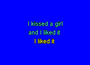 I kissed a girl
and I liked it

I liked it