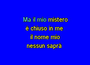 Ma il mio mistero
e chiuso in me

iI nome mio
nessun sapra