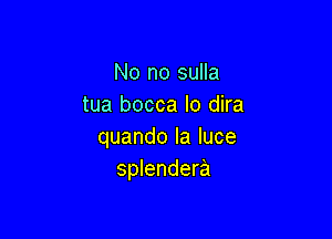 No no sulla
tua bocca lo dira

quando la luce
splendera