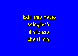 Ed il mio bacio
sciogliera

il silenzio
che ti mia