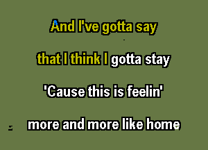 And I've gotta say

that I think I gotta stay

'Cause this is feelin'

more and more like home