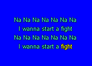 Na Na Na Na Na Na Na
I wanna start a fight

Na Na Na Na Na Na Na
I wanna start a fight