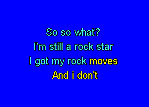 So so what?
I'm still a rock star

I got my rock moves
And i don't