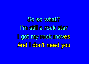 So so what?
I'm still a rock star

I got my rock moves
And i don't need you