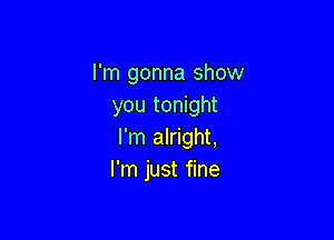 I'm gonna show
you tonight

I'm alright,
I'm just fine