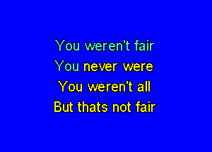 You weren't fair
You never were

You weren't all
But thats not fair