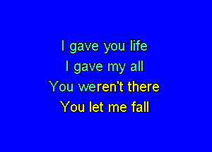 I gave you life
I gave my all

You weren't there
You let me fall