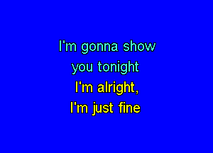 I'm gonna show
you tonight

I'm alright,
I'm just fine