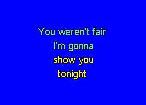 You weren't fair
I'm gonna

show you
tonight