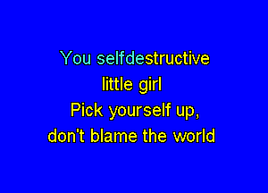 You selfdestructive
little girl

Pick yourself up,
don't blame the world