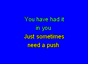 You have had it
in you

Just sometimes
need a push