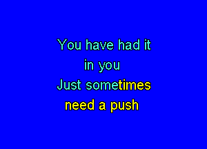 You have had it
in you

Just sometimes
need a push