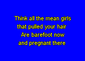 Think all the mean girls
that pulled your hair

Are barefoot now
and pregnant there