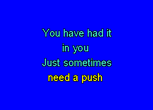 You have had it
in you

Just sometimes
need a push
