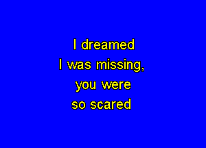 I dreamed
l was missing,

you were
so scared