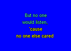 But no one
would listen,

'cause
no one else cared