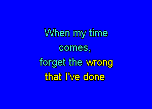 When my time
comes,

forget the wrong
that I've done
