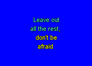 Leave out
all the rest,

don't be
afraid