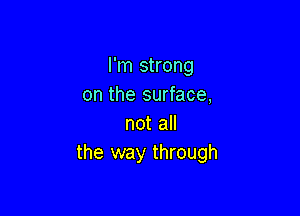 I'm strong
on the surface,

not all
the way through
