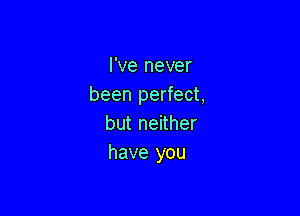 I've never
been perfect,

but neither
have you