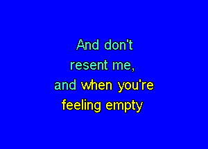 And don't
resent me,

and when you're
feeling empty