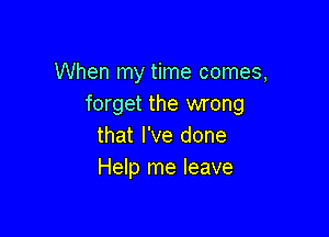 When my time comes,
forget the wrong

that I've done
Help me leave
